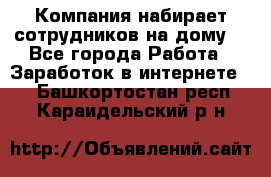 Компания набирает сотрудников на дому  - Все города Работа » Заработок в интернете   . Башкортостан респ.,Караидельский р-н